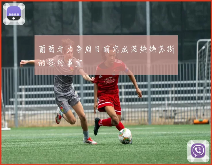 葡萄牙力争周日前完成若热热苏斯的签约事宜