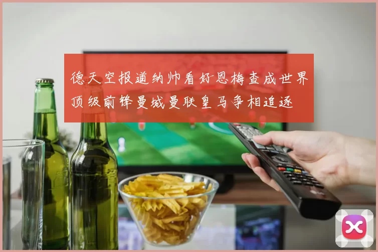 德天空报道纳帅看好恩梅查成世界顶级前锋曼城曼联皇马争相追逐
