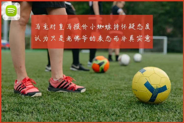 马竞对皇马报价小蜘蛛持怀疑态度认为只是老佛爷的表态而非真实意图