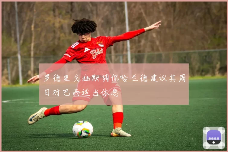罗德里戈幽默调侃哈兰德建议其周日对巴西适当休息