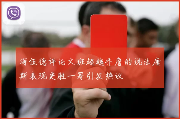 海伍德评论文班超越乔詹的说法唐斯表现更胜一筹引发热议