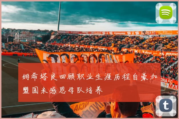 姆希塔良回顾职业生涯历程自豪加盟国米感恩母队培养