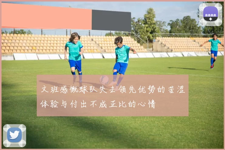 文班感慨球队失去领先优势的苦涩体验与付出不成正比的心情