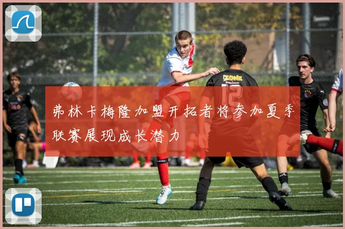 弗林卡梅隆加盟开拓者将参加夏季联赛展现成长潜力